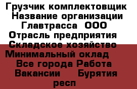 Грузчик-комплектовщик › Название организации ­ Главтрасса, ООО › Отрасль предприятия ­ Складское хозяйство › Минимальный оклад ­ 1 - Все города Работа » Вакансии   . Бурятия респ.